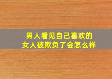 男人看见自己喜欢的女人被欺负了会怎么样