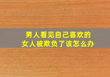 男人看见自己喜欢的女人被欺负了该怎么办