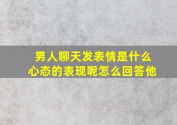 男人聊天发表情是什么心态的表现呢怎么回答他