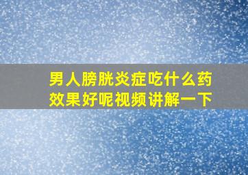 男人膀胱炎症吃什么药效果好呢视频讲解一下