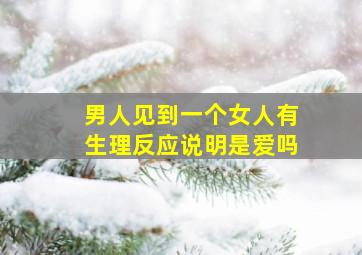 男人见到一个女人有生理反应说明是爱吗