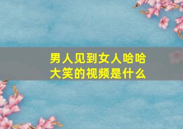 男人见到女人哈哈大笑的视频是什么