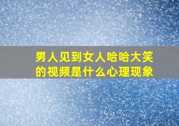 男人见到女人哈哈大笑的视频是什么心理现象