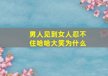 男人见到女人忍不住哈哈大笑为什么