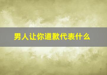 男人让你道歉代表什么