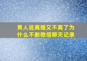 男人说离婚又不离了为什么不删微信聊天记录