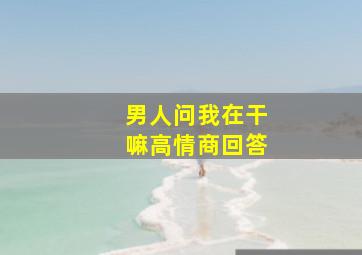 男人问我在干嘛高情商回答