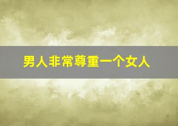 男人非常尊重一个女人