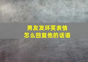 男友发坏笑表情怎么回复他的话语