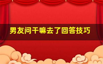 男友问干嘛去了回答技巧