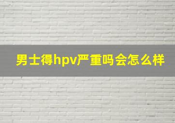 男士得hpv严重吗会怎么样