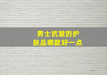 男士抗皱的护肤品哪款好一点