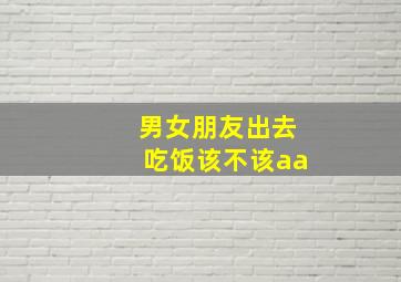 男女朋友出去吃饭该不该aa