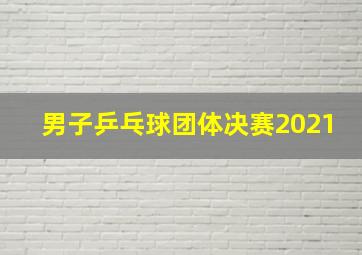 男子乒乓球团体决赛2021