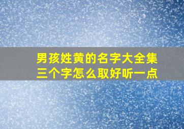 男孩姓黄的名字大全集三个字怎么取好听一点