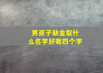 男孩子缺金取什么名字好呢四个字