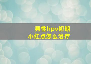 男性hpv初期小红点怎么治疗