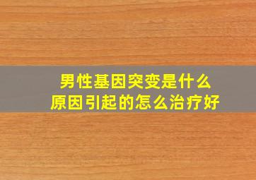 男性基因突变是什么原因引起的怎么治疗好