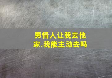 男情人让我去他家.我能主动去吗