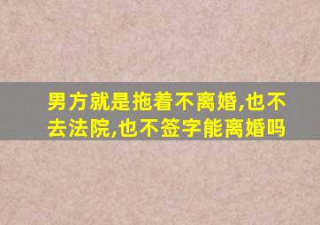 男方就是拖着不离婚,也不去法院,也不签字能离婚吗