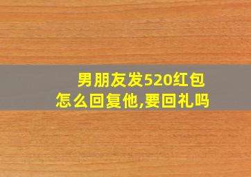 男朋友发520红包怎么回复他,要回礼吗