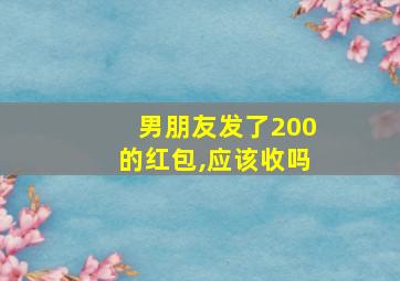 男朋友发了200的红包,应该收吗