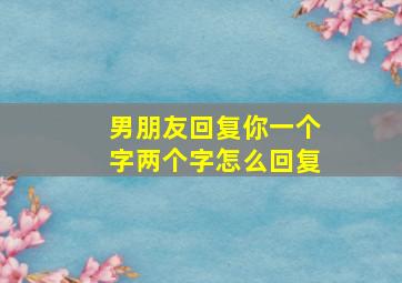 男朋友回复你一个字两个字怎么回复