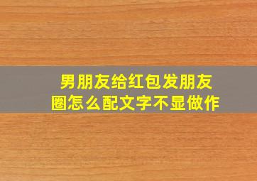 男朋友给红包发朋友圈怎么配文字不显做作