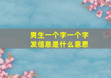 男生一个字一个字发信息是什么意思