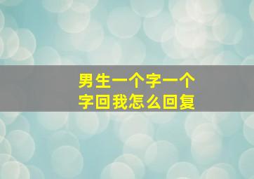 男生一个字一个字回我怎么回复