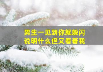 男生一见到你就躲闪说明什么但又看着我