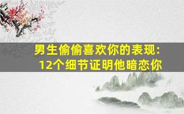 男生偷偷喜欢你的表现:12个细节证明他暗恋你