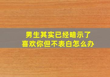 男生其实已经暗示了喜欢你但不表白怎么办