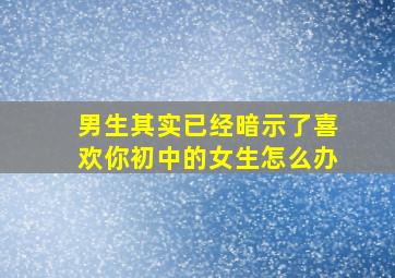 男生其实已经暗示了喜欢你初中的女生怎么办