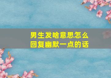 男生发啥意思怎么回复幽默一点的话