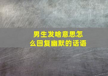 男生发啥意思怎么回复幽默的话语