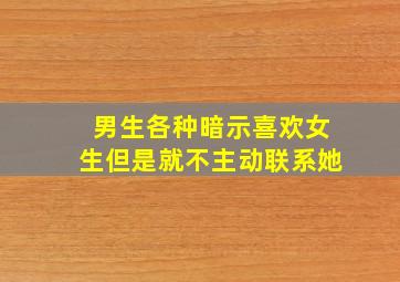 男生各种暗示喜欢女生但是就不主动联系她