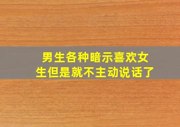 男生各种暗示喜欢女生但是就不主动说话了