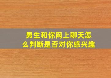 男生和你网上聊天怎么判断是否对你感兴趣