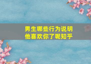 男生哪些行为说明他喜欢你了呢知乎