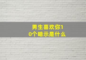 男生喜欢你10个暗示是什么