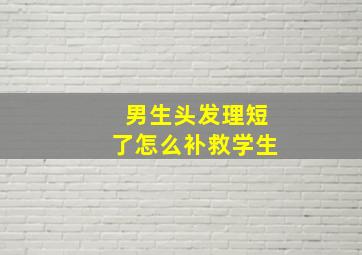 男生头发理短了怎么补救学生