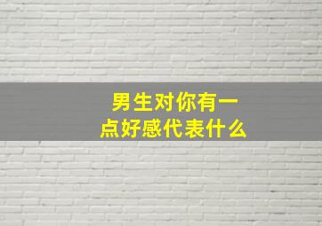 男生对你有一点好感代表什么