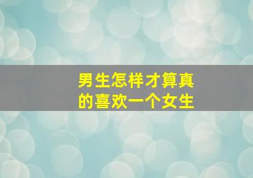 男生怎样才算真的喜欢一个女生