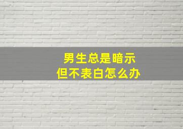 男生总是暗示但不表白怎么办