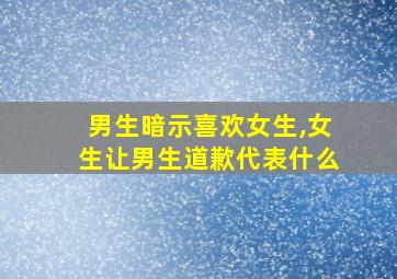 男生暗示喜欢女生,女生让男生道歉代表什么