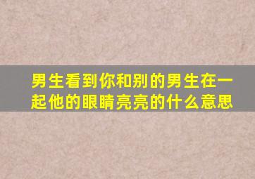 男生看到你和别的男生在一起他的眼睛亮亮的什么意思