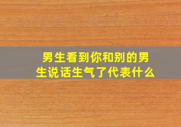 男生看到你和别的男生说话生气了代表什么