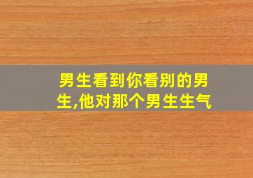 男生看到你看别的男生,他对那个男生生气