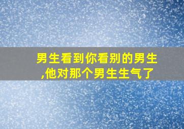 男生看到你看别的男生,他对那个男生生气了